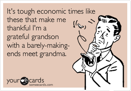 It's tough economic times like
these that make me
thankful I'm a
grateful grandson
with a barely-making-
ends meet grandma.