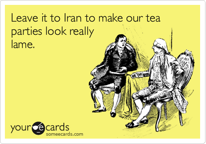 Leave it to Iran to make our tea parties look really
lame.