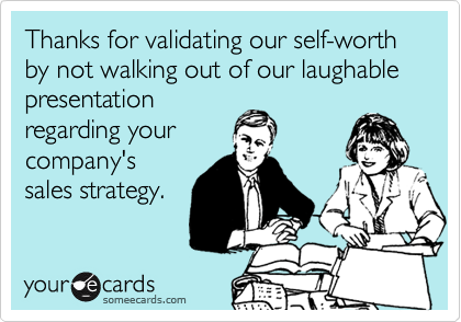Thanks for validating our self-worth by not walking out of our laughable presentation
regarding your
company's
sales strategy.