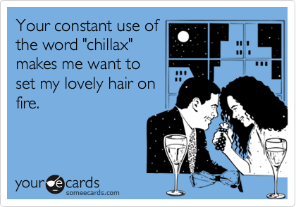Your constant use ofthe word "chillax"makes me want toset my lovely hair onfire.