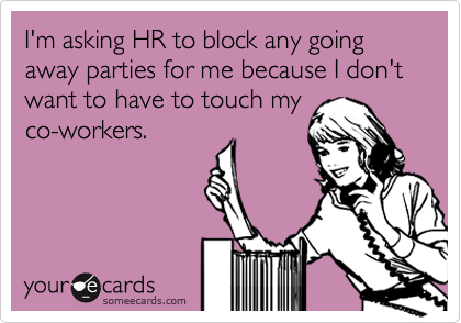 I'm asking HR to block any going away parties for me because I don't want to have to touch my
co-workers.