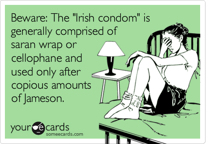 Beware: The "Irish condom" is generally comprised of  
saran wrap or
cellophane and
used only after
copious amounts
of Jameson.