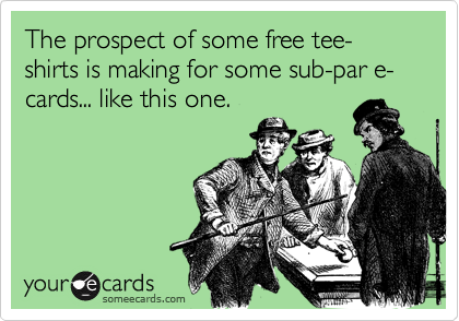 The prospect of some free tee-shirts is making for some sub-par e-cards... like this one.