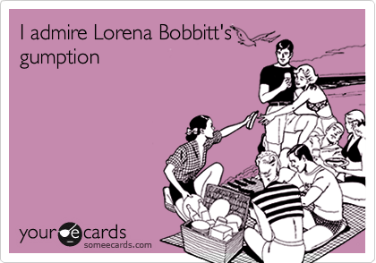 I admire Lorena Bobbitt's
gumption