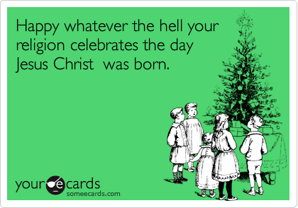 Happy whatever the hell your
religion celebrates the day
Jesus Christ  was born.