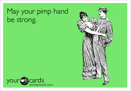 May your pimp hand
be strong.
