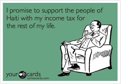 I promise to support the people of Haiti with my income tax for
the rest of my life.