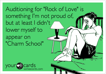 Auditioning for "Rock of Love" issomething I'm not proud of,but at least I didn'tlower myself toappear on "Charm School"