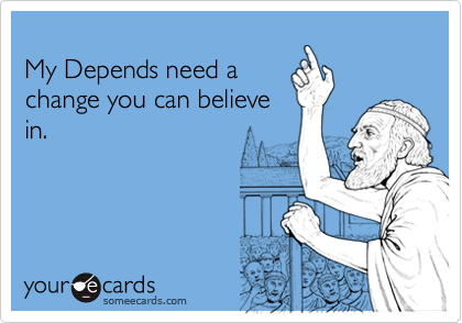 
My Depends need a
change you can believe
in.