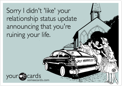 Sorry I didn't 'like' your
relationship status update
announcing that you're
ruining your life.