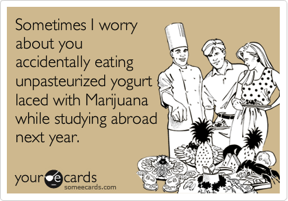 Sometimes I worryabout youaccidentally eatingunpasteurized yogurtlaced with Marijuanawhile studying abroadnext year.