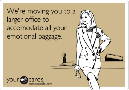 We're moving you to a
larger office to
accomodate all your
emotional baggage.