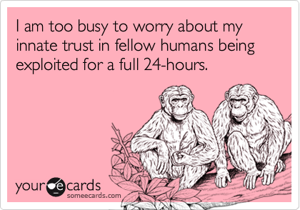 I am too busy to worry about my innate trust in fellow humans being exploited for a full 24-hours.