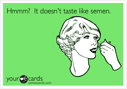 Hmmm?  It doesn't taste like semen.