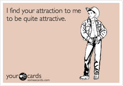 I find your attraction to me
to be quite attractive.