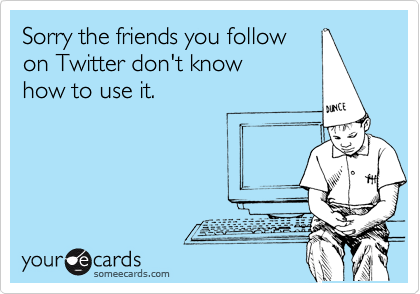 Sorry the friends you follow
on Twitter don't know 
how to use it.