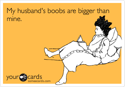My husband's boobs are bigger than mine.