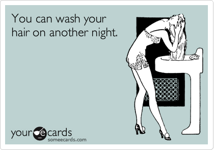 You can wash your
hair on another night.