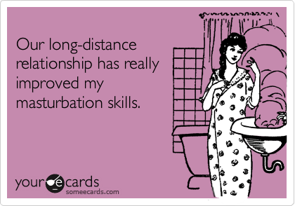 
Our long-distance
relationship has really 
improved my
masturbation skills.