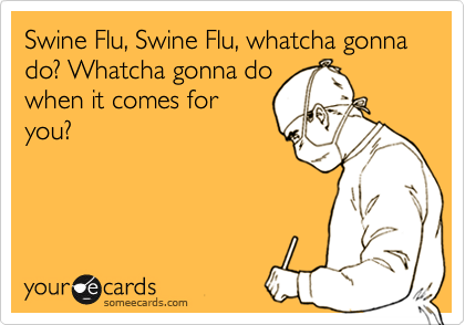 Swine Flu, Swine Flu, whatcha gonna do? Whatcha gonna do
when it comes for
you?