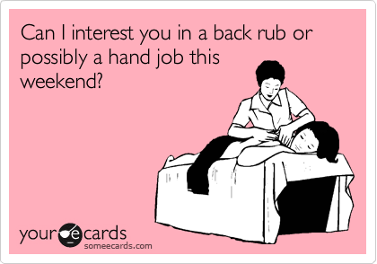 Can I interest you in a back rub or possibly a hand job this
weekend?