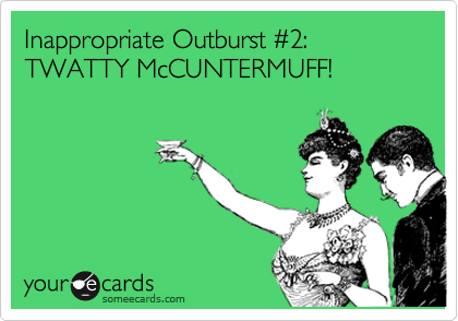 Inappropriate Outburst %232:
TWATTY McCUNTERMUFF!