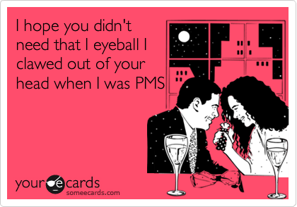I hope you didn't
need that I eyeball I
clawed out of your
head when I was PMS