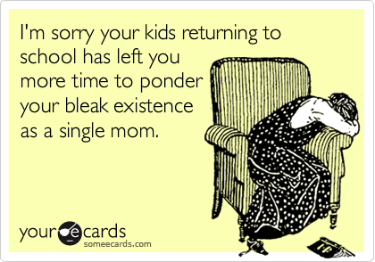 I'm sorry your kids returning to school has left youmore time to ponderyour bleak existenceas a single mom.