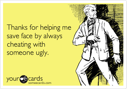 

Thanks for helping me
save face by always
cheating with
someone ugly.