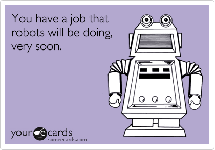 You have a job that
robots will be doing,
very soon.