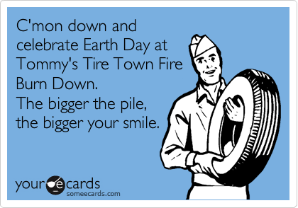 C'mon down and
celebrate Earth Day at
Tommy's Tire Town Fire
Burn Down.
The bigger the pile,
the bigger your smile.