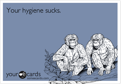 Your hygiene sucks.