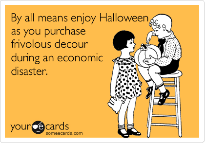 By all means enjoy Halloween
as you purchase
frivolous decour
during an economic
disaster.