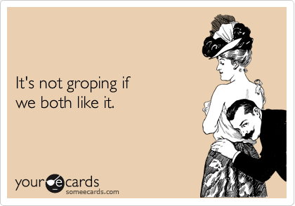 


It's not groping if
we both like it.