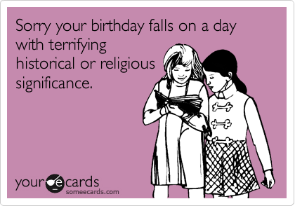 Sorry your birthday falls on a day with terrifying
historical or religious
significance.