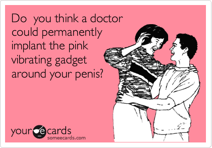 Do  you think a doctor
could permanently
implant the pink
vibrating gadget
around your penis?