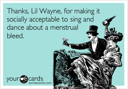 Thanks, Lil Wayne, for making it socially acceptable to sing and
dance about a menstrual
bleed.