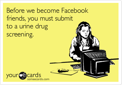 Before we become Facebook friends, you must submit
to a urine drug
screening.