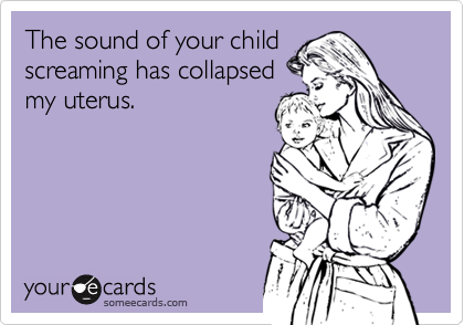 The sound of your child
screaming has collapsed
my uterus.