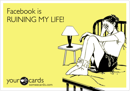 Facebook is
RUINING MY LIFE!