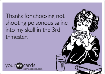 Thanks for choosing notshooting poisonous salineinto my skull in the 3rdtrimester.