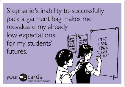 Stephanie's inability to successfully pack a garment bag makes me reevaluate my already 
low expectations 
for my students'
futures.