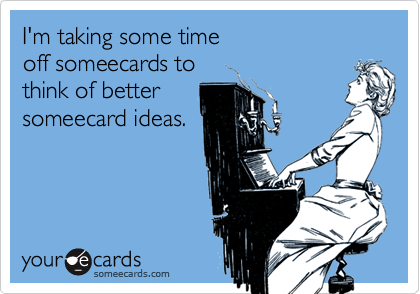 I'm taking some timeoff someecards tothink of bettersomeecard ideas.