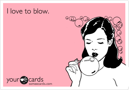 I love to blow.