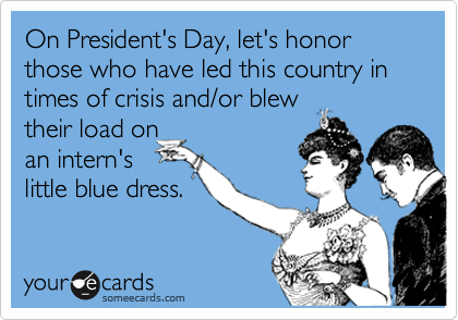 On President's Day, let's honor those who have led this country in  times of crisis and/or blew
their load on
an intern's
little blue dress.