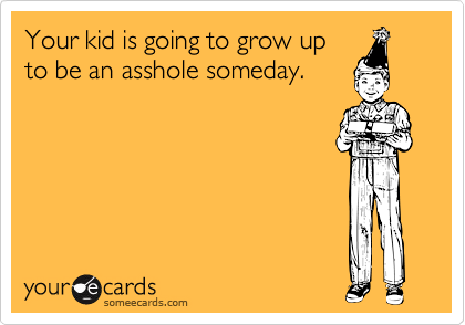 Your kid is going to grow upto be an asshole someday.