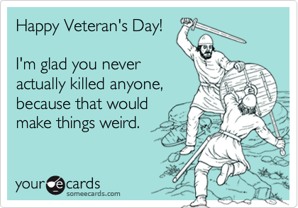 Happy Veteran's Day!

I'm glad you never
actually killed anyone,
because that would
make things weird.