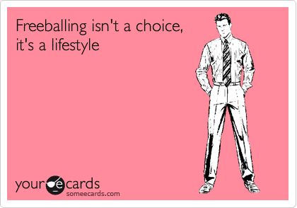 Freeballing isn't a choice,
it's a lifestyle