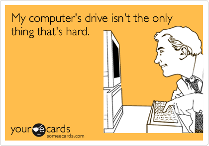 My computer's drive isn't the only thing that's hard.