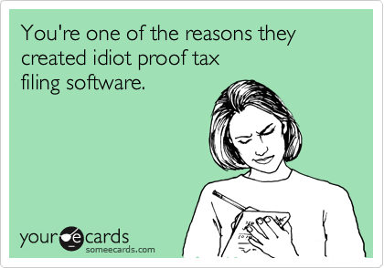 You're one of the reasons they created idiot proof tax
filing software.